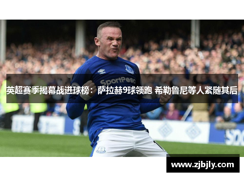 英超赛季揭幕战进球榜：萨拉赫9球领跑 希勒鲁尼等人紧随其后