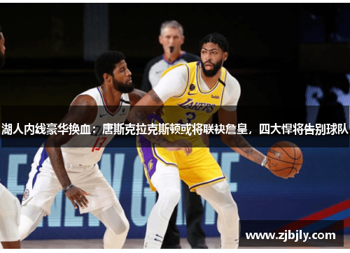 湖人内线豪华换血：唐斯克拉克斯顿或将联袂詹皇，四大悍将告别球队