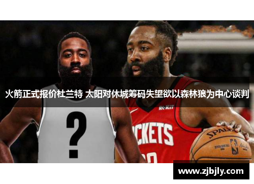 火箭正式报价杜兰特 太阳对休城筹码失望欲以森林狼为中心谈判