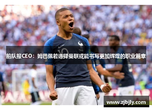 前队报CEO：姆巴佩若选择曼联或能书写更加辉煌的职业篇章