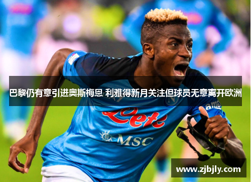 巴黎仍有意引进奥斯梅恩 利雅得新月关注但球员无意离开欧洲