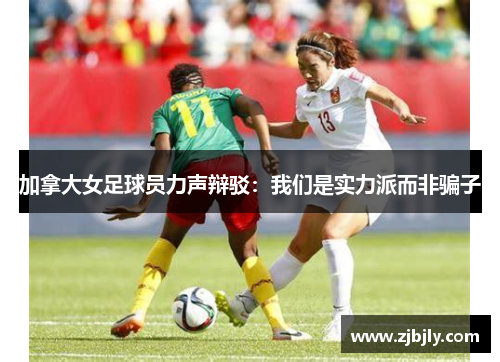 加拿大女足球员力声辩驳：我们是实力派而非骗子