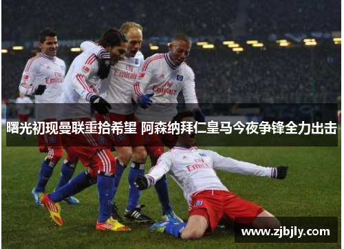 曙光初现曼联重拾希望 阿森纳拜仁皇马今夜争锋全力出击
