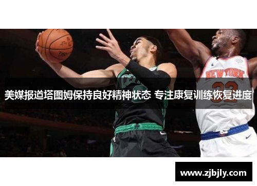美媒报道塔图姆保持良好精神状态 专注康复训练恢复进度