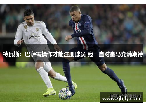 特瓦斯：巴萨需操作才能注册球员 我一直对皇马充满期待