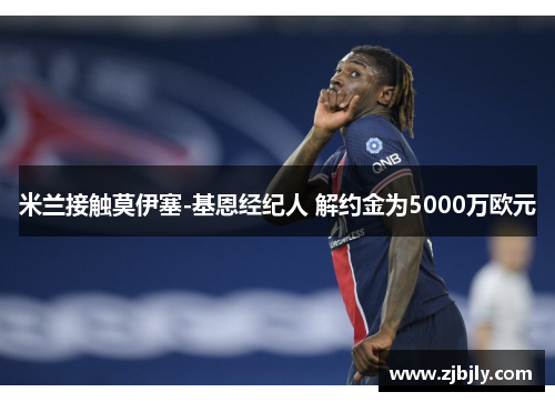 米兰接触莫伊塞-基恩经纪人 解约金为5000万欧元