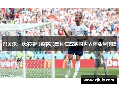 巴贝尔：沃尔特马德将加盟拜仁成德国世界杯头号前锋