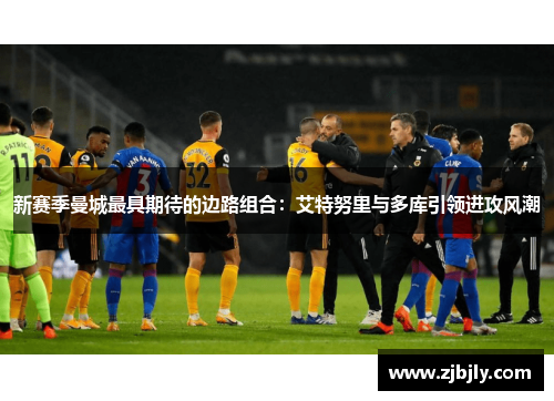 新赛季曼城最具期待的边路组合：艾特努里与多库引领进攻风潮