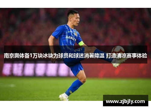 南京奥体备1万块冰块为球员和球迷消暑降温 打造清凉赛事体验